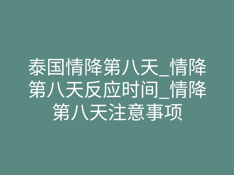 泰国情降第八天_情降第八天反应时间_情降第八天注意事项