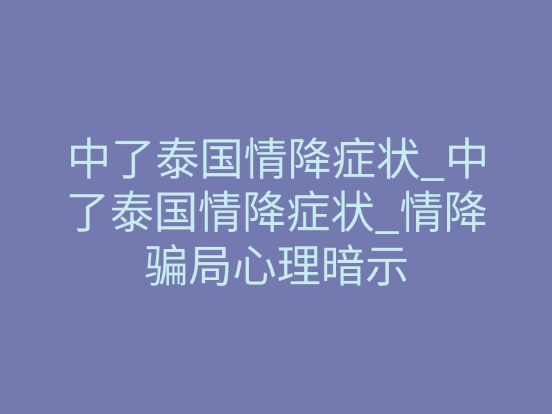 中了泰国情降症状_中了泰国情降症状_情降骗局心理暗示
