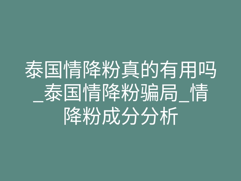 泰国情降粉真的有用吗_泰国情降粉骗局_情降粉成分分析