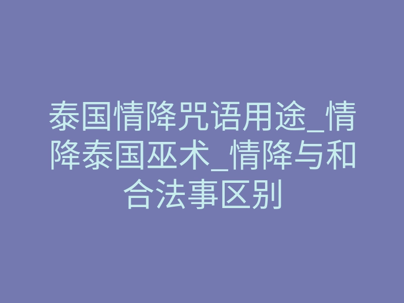 泰国情降咒语用途_情降泰国巫术_情降与和合法事区别