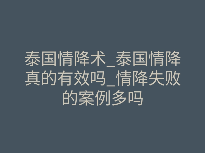 泰国情降术_泰国情降真的有效吗_情降失败的案例多吗