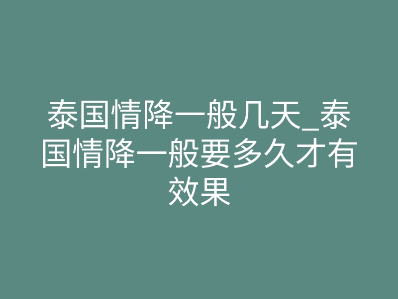 泰国情降一般几天_泰国情降一般要多久才有效果