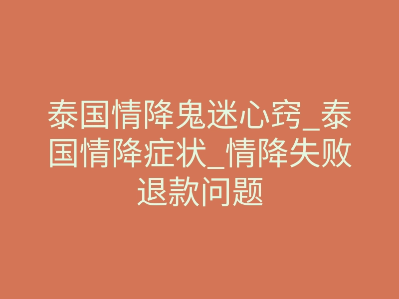 泰国情降鬼迷心窍_泰国情降症状_情降失败退款问题