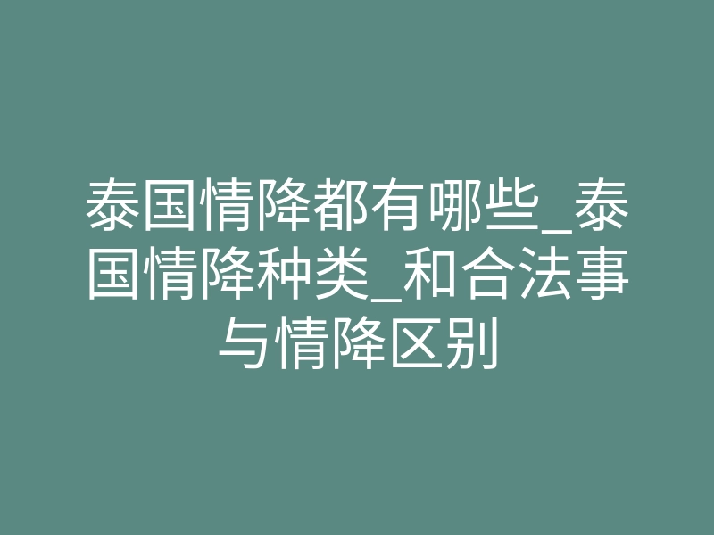 泰国情降都有哪些_泰国情降种类_和合法事与情降区别