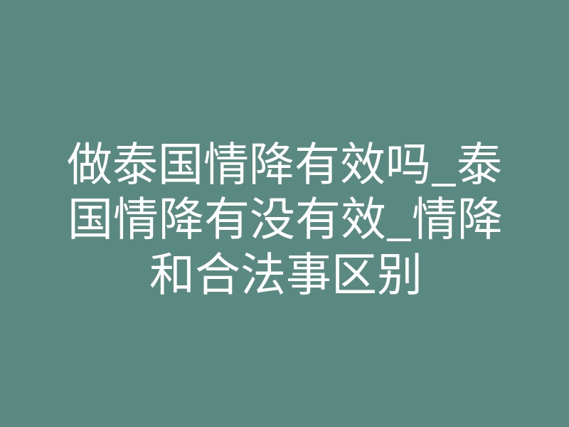 做泰国情降有效吗_泰国情降有没有效_情降和合法事区别