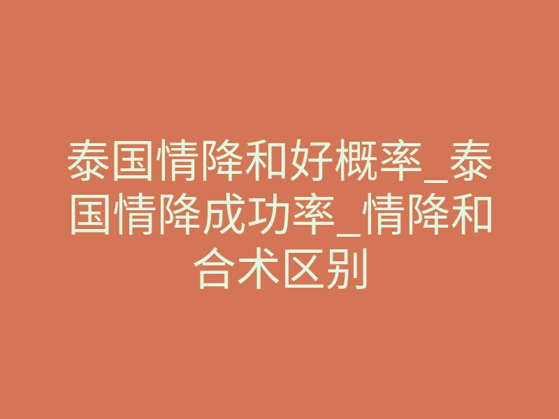 泰国情降和好概率_泰国情降成功率_情降和合术区别