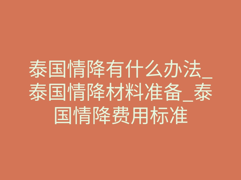 泰国情降有什么办法_泰国情降材料准备_泰国情降费用标准