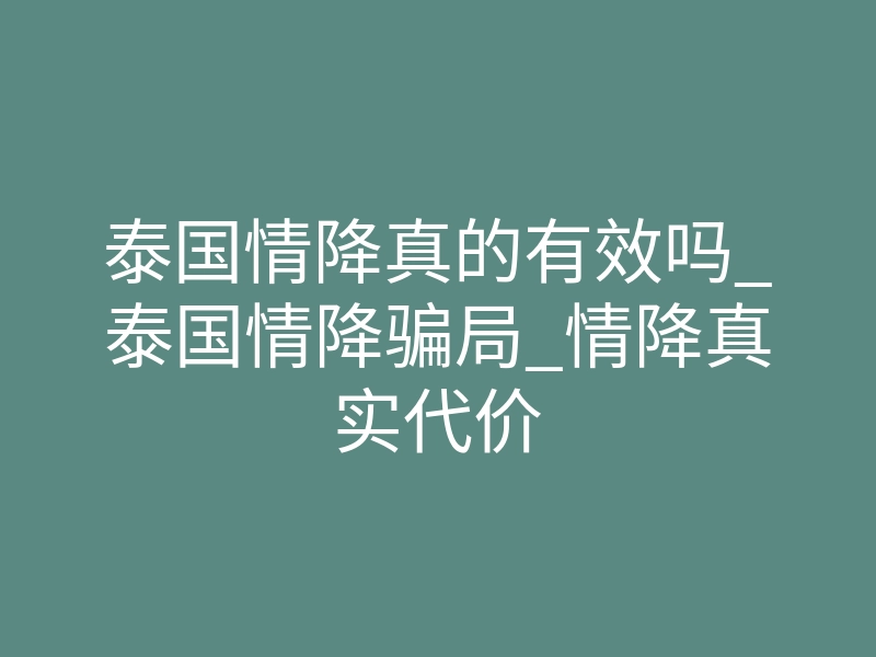 泰国情降真的有效吗_泰国情降骗局_情降真实代价