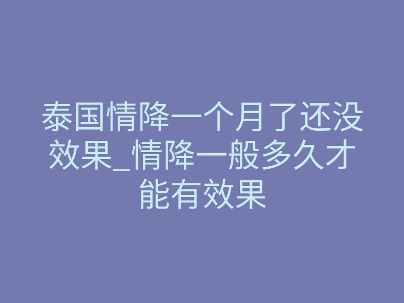 泰国情降一个月了还没效果_情降一般多久才能有效果