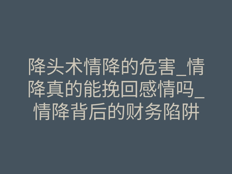 降头术情降的危害_情降真的能挽回感情吗_情降背后的财务陷阱
