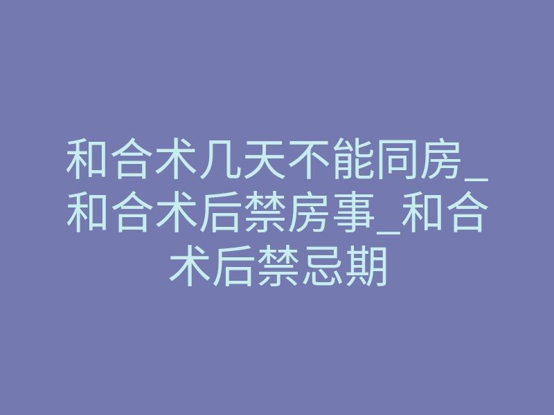 和合术几天不能同房_和合术后禁房事_和合术后禁忌期