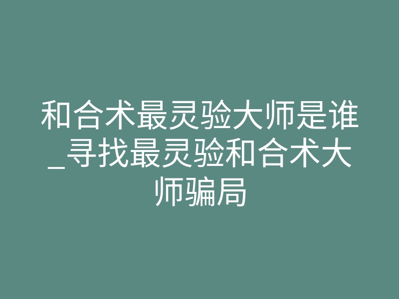 和合术最灵验大师是谁_寻找最灵验和合术大师骗局