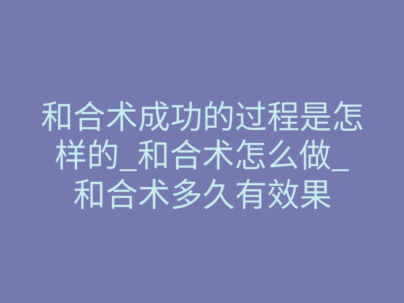 和合术成功的过程是怎样的_和合术怎么做_和合术多久有效果