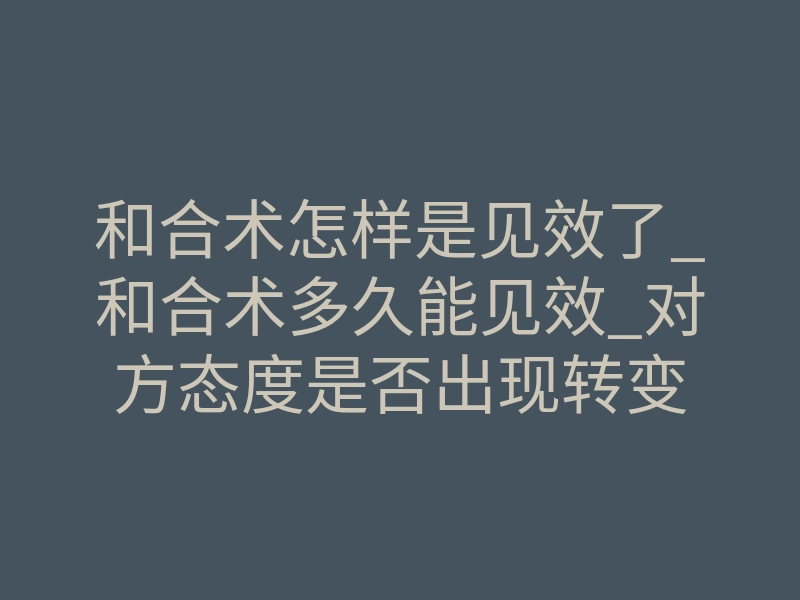 和合术怎样是见效了_和合术多久能见效_对方态度是否出现转变