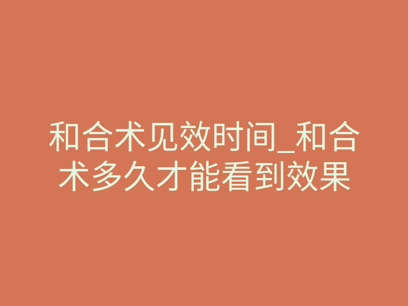 和合术见效时间_和合术多久才能看到效果
