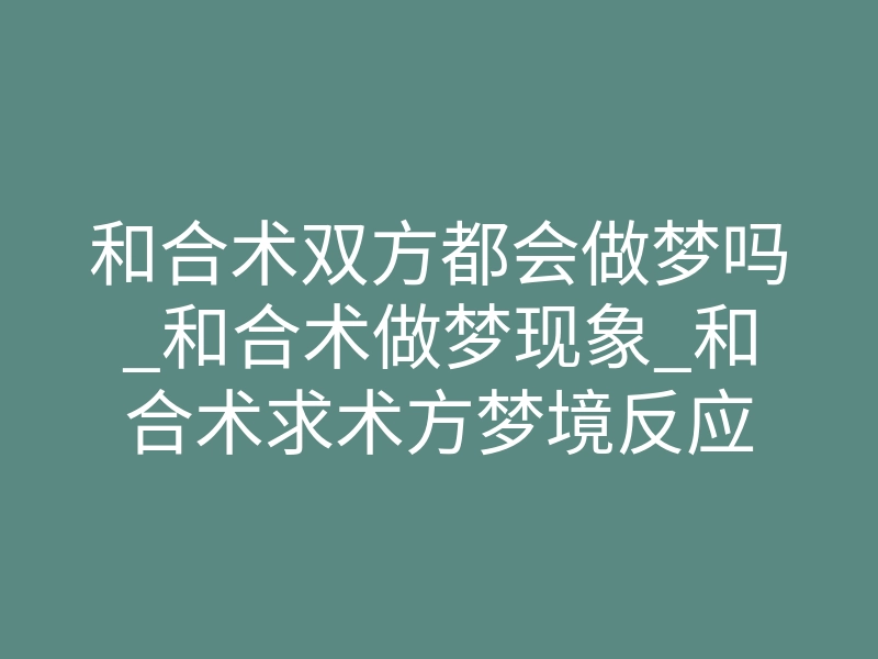 和合术双方都会做梦吗_和合术做梦现象_和合术求术方梦境反应