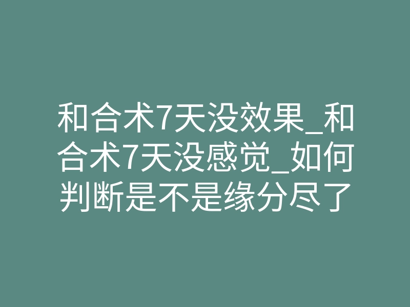 和合术7天没效果_和合术7天没感觉_如何判断是不是缘分尽了