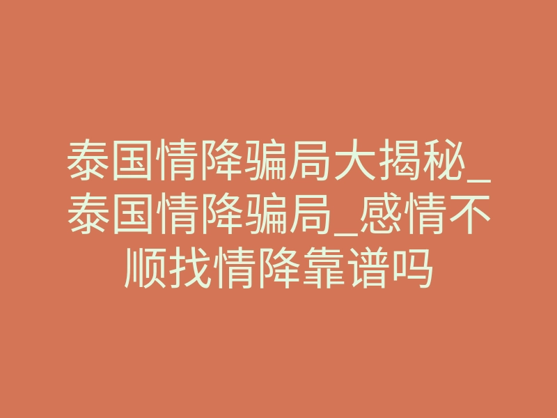 泰国情降骗局大揭秘_泰国情降骗局_感情不顺找情降靠谱吗