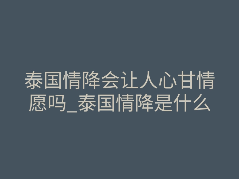 泰国情降会让人心甘情愿吗_泰国情降是什么
