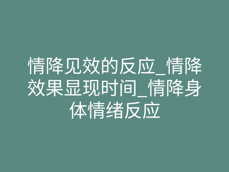 情降见效的反应_情降效果显现时间_情降身体情绪反应