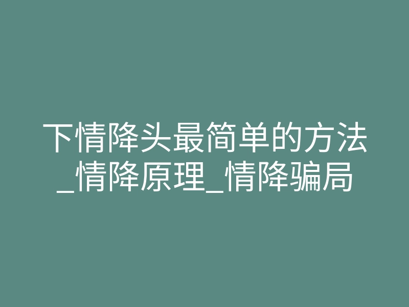 下情降头最简单的方法_情降原理_情降骗局