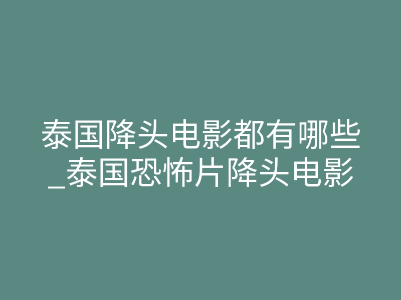 泰国降头电影都有哪些_泰国恐怖片降头电影