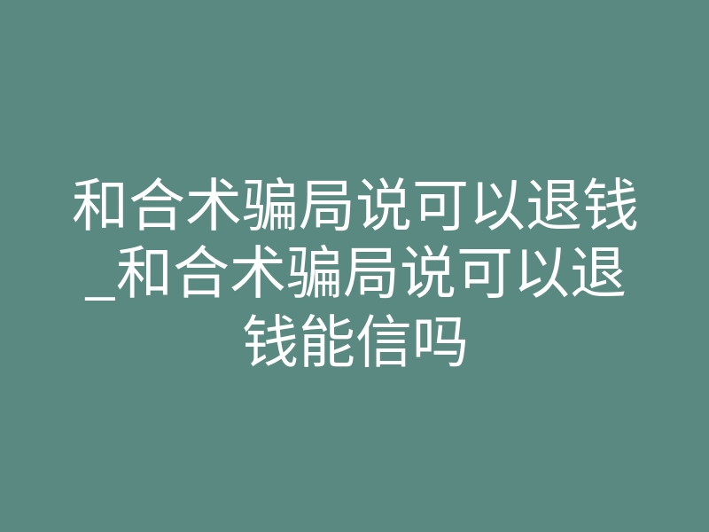 和合术骗局说可以退钱_和合术骗局说可以退钱能信吗