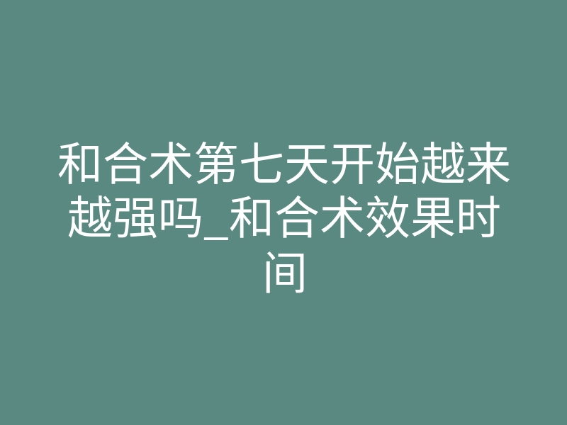 和合术第七天开始越来越强吗_和合术效果时间