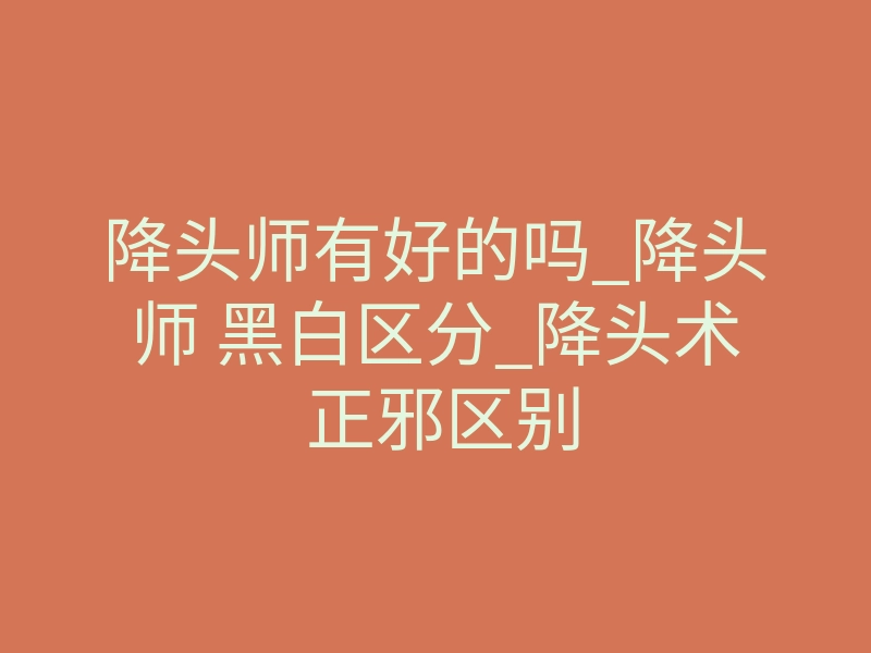 降头师有好的吗_降头师 黑白区分_降头术 正邪区别