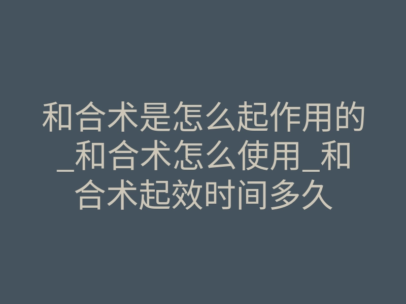 和合术是怎么起作用的_和合术怎么使用_和合术起效时间多久