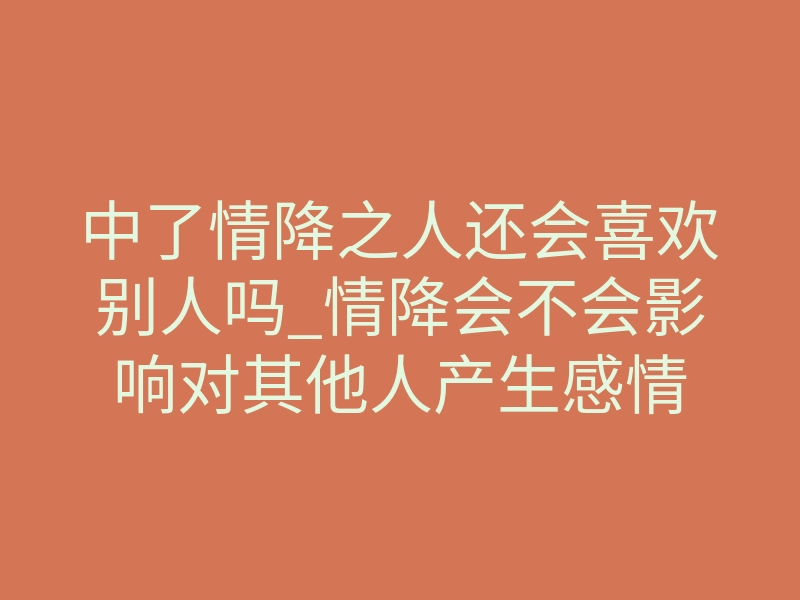 中了情降之人还会喜欢别人吗_情降会不会影响对其他人产生感情