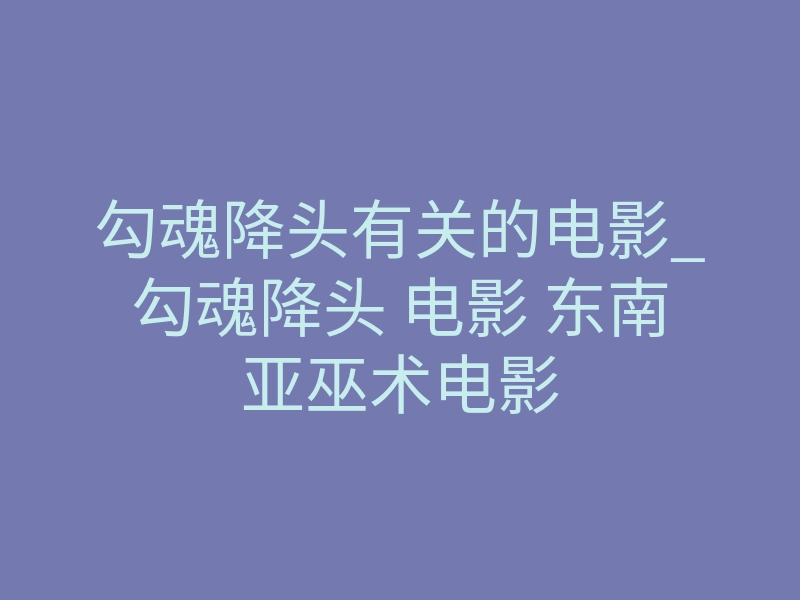 勾魂降头有关的电影_勾魂降头 电影 东南亚巫术电影