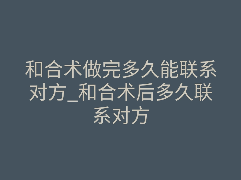 和合术做完多久能联系对方_和合术后多久联系对方