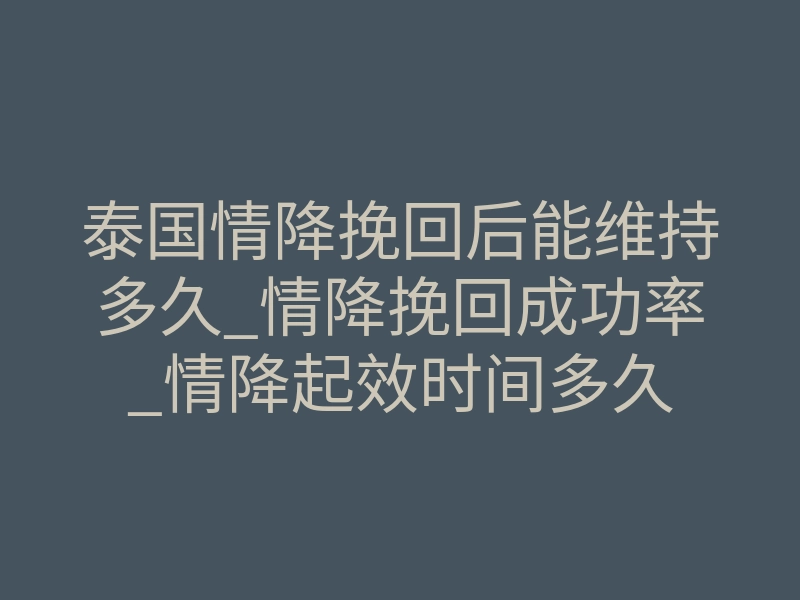 泰国情降挽回后能维持多久_情降挽回成功率_情降起效时间多久