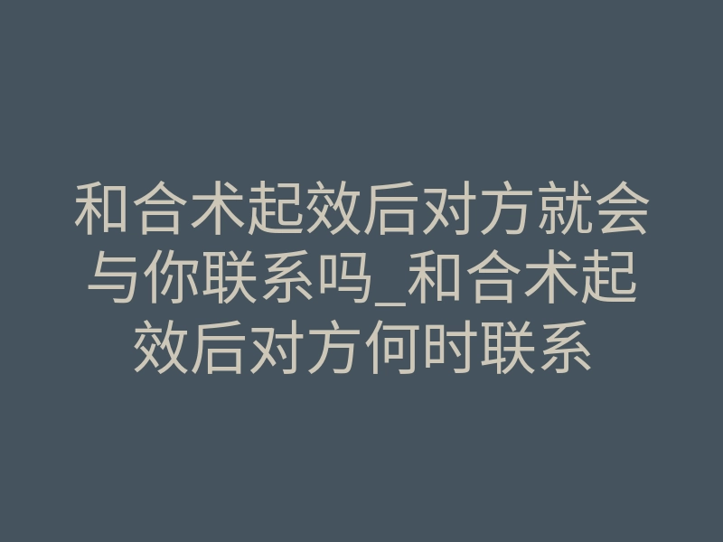 和合术起效后对方就会与你联系吗_和合术起效后对方何时联系