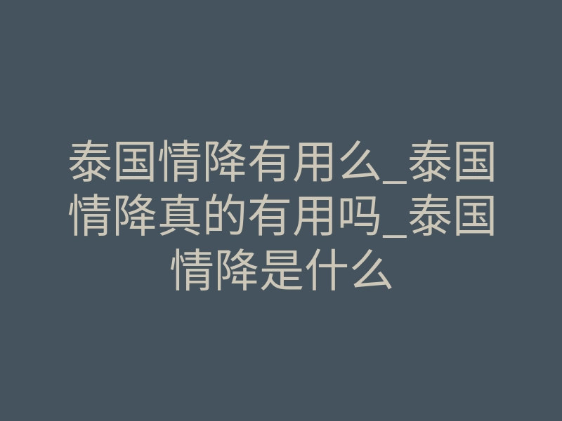 泰国情降有用么_泰国情降真的有用吗_泰国情降是什么