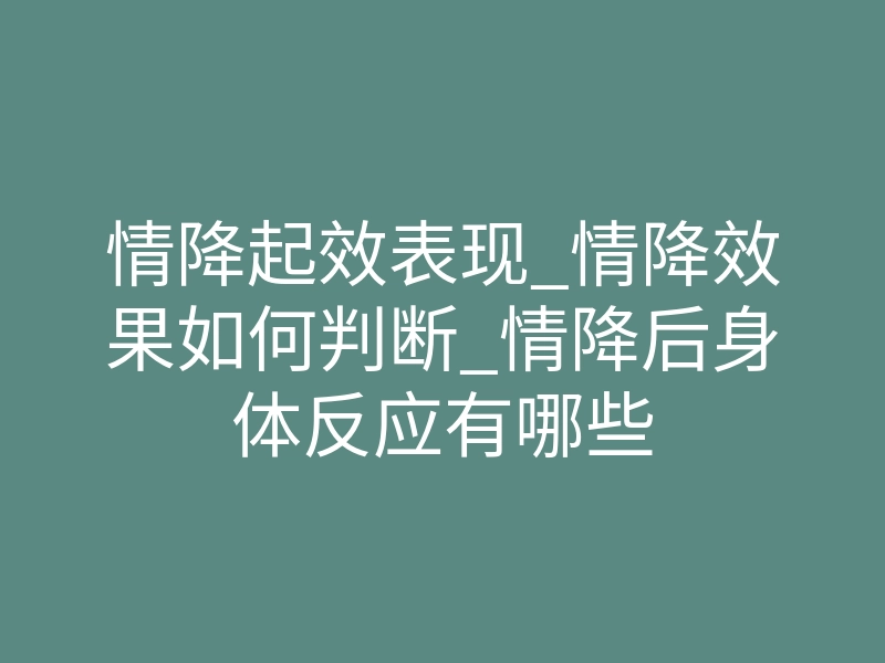 情降起效表现_情降效果如何判断_情降后身体反应有哪些