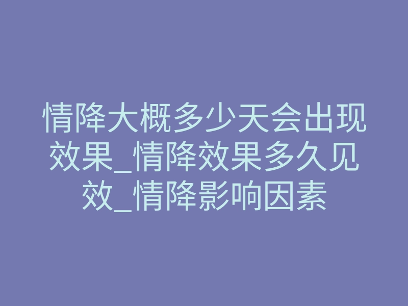 情降大概多少天会出现效果_情降效果多久见效_情降影响因素