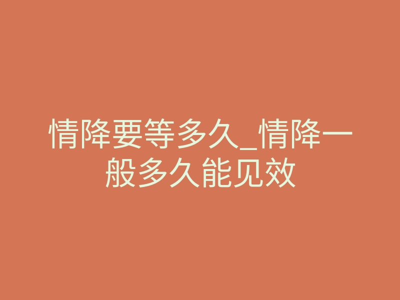 情降要等多久_情降一般多久能见效