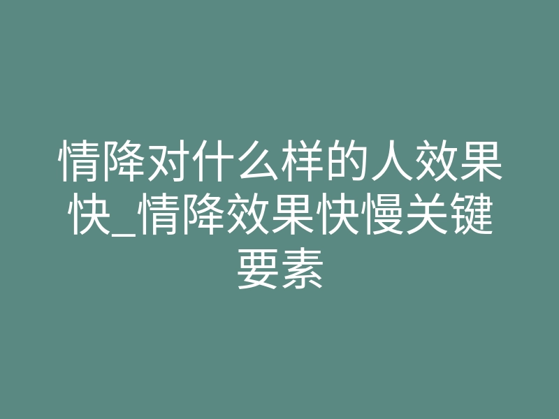 情降对什么样的人效果快_情降效果快慢关键要素