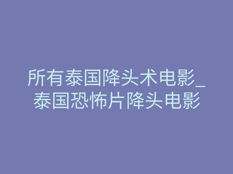 所有泰国降头术电影_泰国恐怖片降头电影