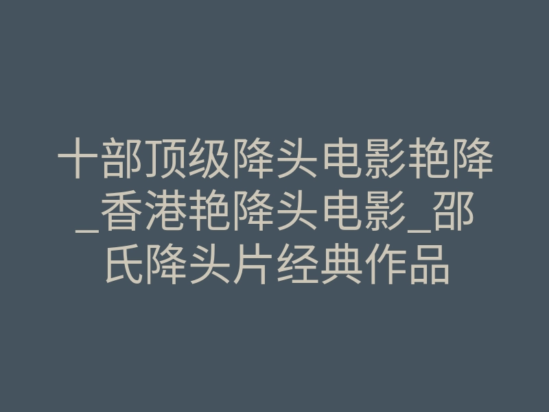 十部顶级降头电影艳降_香港艳降头电影_邵氏降头片经典作品