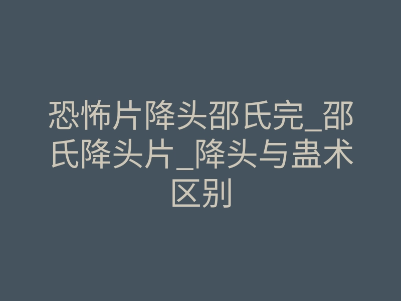 恐怖片降头邵氏完_邵氏降头片_降头与蛊术区别