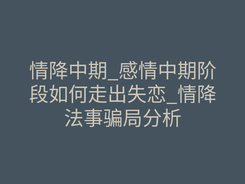 情降中期_感情中期阶段如何走出失恋_情降法事骗局分析