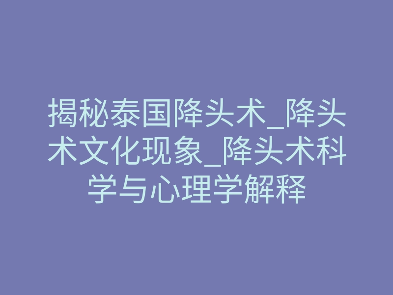 揭秘泰国降头术_降头术文化现象_降头术科学与心理学解释