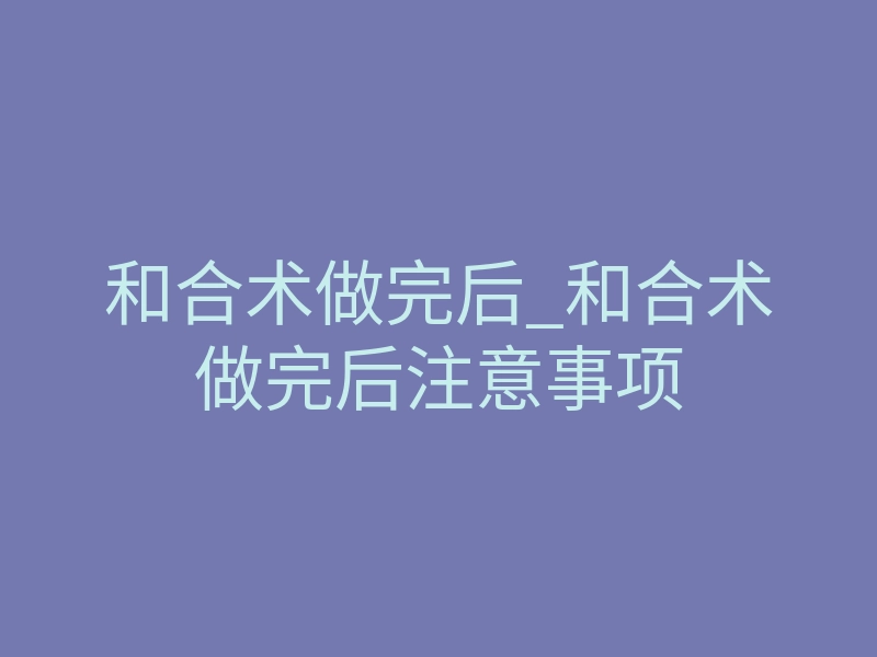 和合术做完后_和合术做完后注意事项