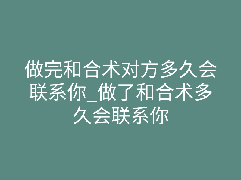 做完和合术对方多久会联系你_做了和合术多久会联系你