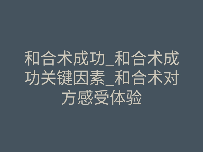和合术成功_和合术成功关键因素_和合术对方感受体验