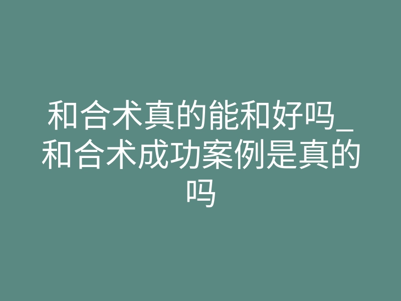 和合术真的能和好吗_和合术成功案例是真的吗