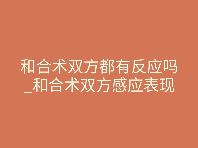 和合术双方都有反应吗_和合术双方感应表现